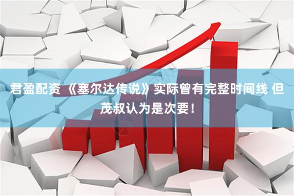 君盈配资 《塞尔达传说》实际曾有完整时间线 但茂叔认为是次要！