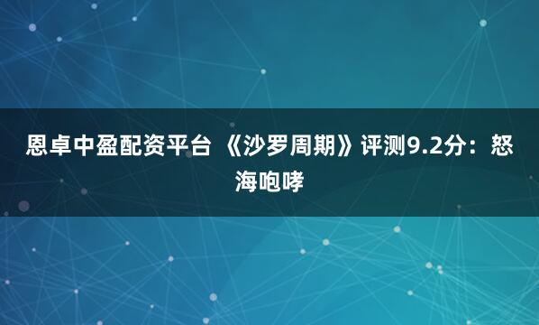恩卓中盈配资平台 《沙罗周期》评测9.2分：怒海咆哮