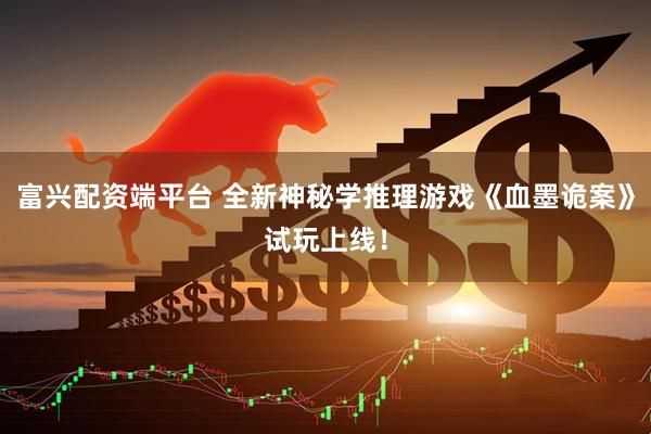 富兴配资端平台 全新神秘学推理游戏《血墨诡案》试玩上线！