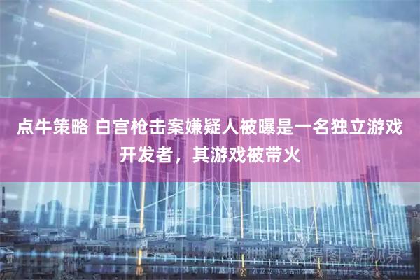 点牛策略 白宫枪击案嫌疑人被曝是一名独立游戏开发者，其游戏被带火