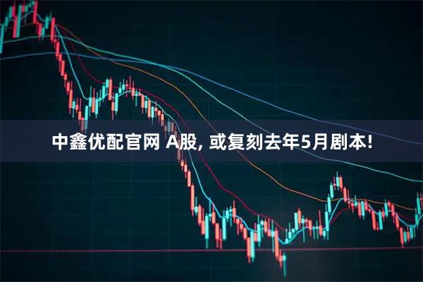 中鑫优配官网 A股, 或复刻去年5月剧本!