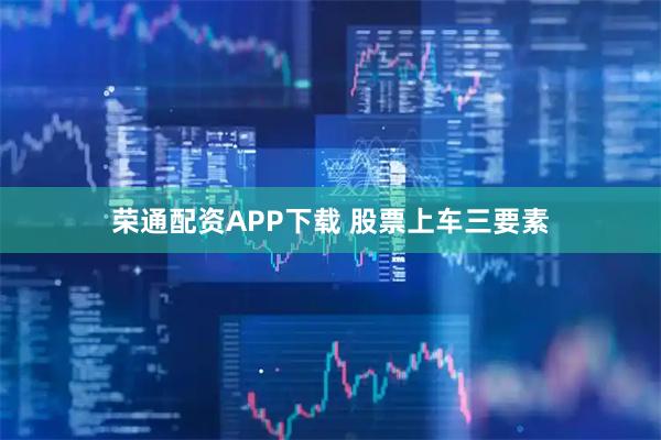 荣通配资APP下载 股票上车三要素