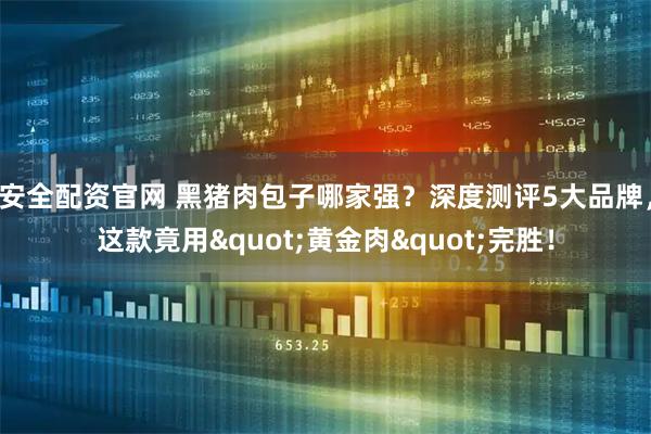 安全配资官网 黑猪肉包子哪家强？深度测评5大品牌，这款竟用"黄金肉"完胜！