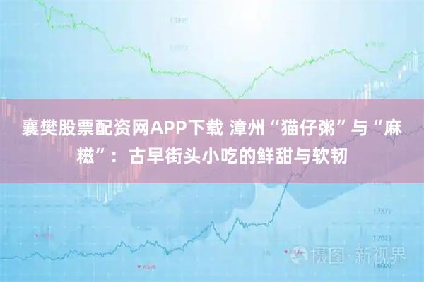 襄樊股票配资网APP下载 漳州“猫仔粥”与“麻糍”：古早街头小吃的鲜甜与软韧