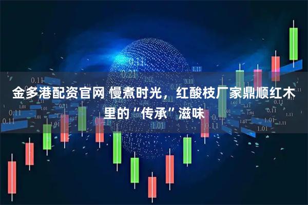 金多港配资官网 慢煮时光，红酸枝厂家鼎顺红木里的“传承”滋味