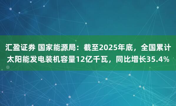 汇盈证券 国家能源局：截至2025年底，全国累计太阳能发电装机容量12亿千瓦，同比增长35.4%