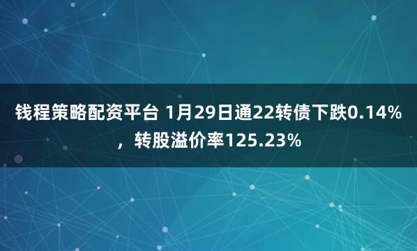 钱程策略配资平台 1月29日通22转债下跌0.14%，转股溢价率125.23%