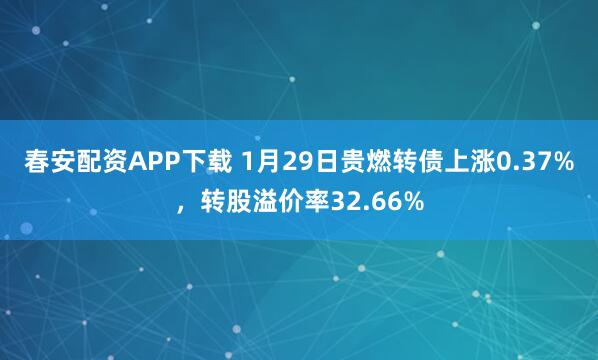 春安配资APP下载 1月29日贵燃转债上涨0.37%，转股溢价率32.66%