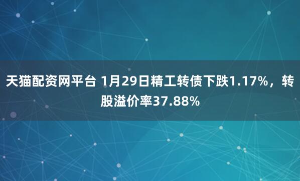 天猫配资网平台 1月29日精工转债下跌1.17%，转股溢价率37.88%