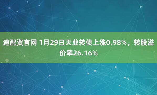 速配资官网 1月29日天业转债上涨0.98%，转股溢价率26.16%