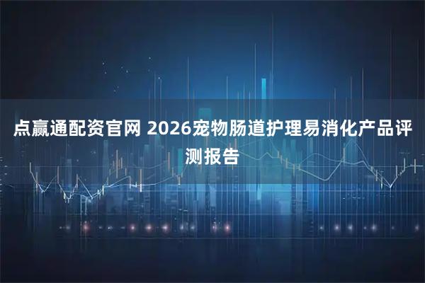 点赢通配资官网 2026宠物肠道护理易消化产品评测报告