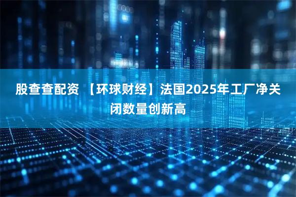 股查查配资 【环球财经】法国2025年工厂净关闭数量创新高