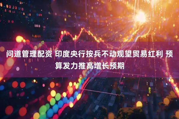 问道管理配资 印度央行按兵不动观望贸易红利 预算发力推高增长预期