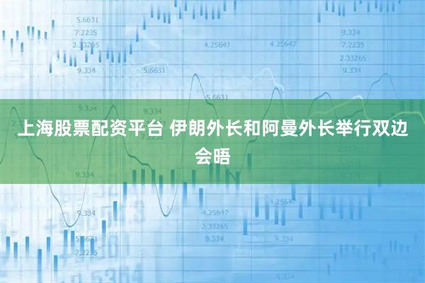 上海股票配资平台 伊朗外长和阿曼外长举行双边会晤