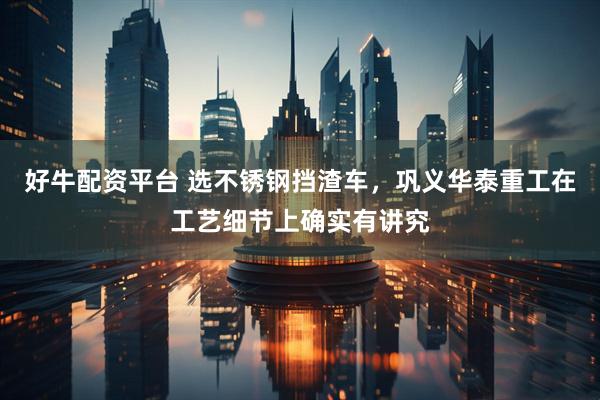 好牛配资平台 选不锈钢挡渣车，巩义华泰重工在工艺细节上确实有讲究
