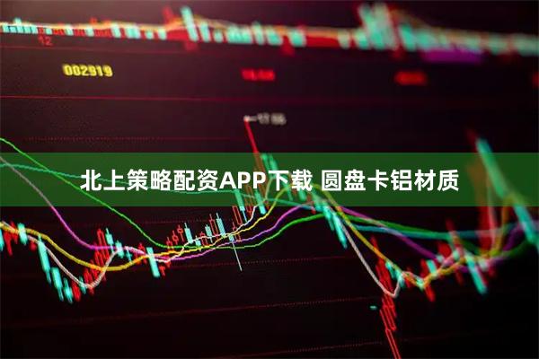 北上策略配资APP下载 圆盘卡铝材质