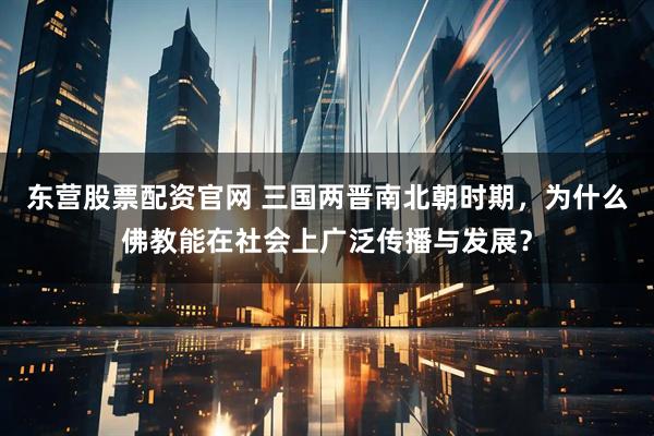 东营股票配资官网 三国两晋南北朝时期，为什么佛教能在社会上广泛传播与发展？