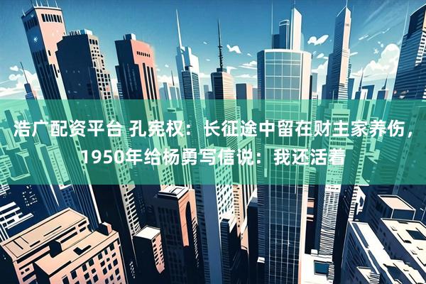浩广配资平台 孔宪权：长征途中留在财主家养伤，1950年给杨勇写信说：我还活着
