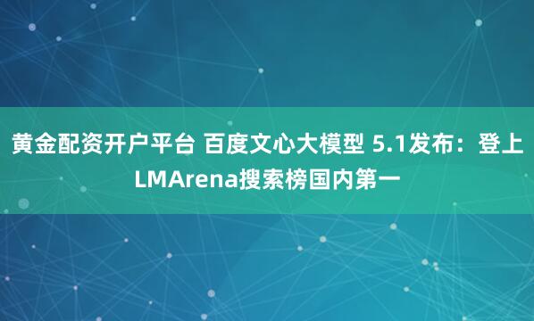 黄金配资开户平台 百度文心大模型 5.1发布：登上LMArena搜索榜国内第一