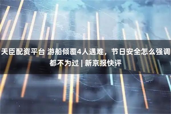 天臣配资平台 游船倾覆4人遇难，节日安全怎么强调都不为过 | 新京报快评